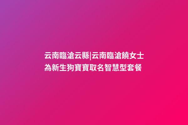 云南臨滄云縣|云南臨滄饒女士為新生狗寶寶取名智慧型套餐-第1張-公司起名-玄機(jī)派
